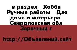  в раздел : Хобби. Ручные работы » Для дома и интерьера . Свердловская обл.,Заречный г.